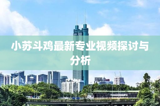 小苏斗鸡最新专业视频探讨与分析