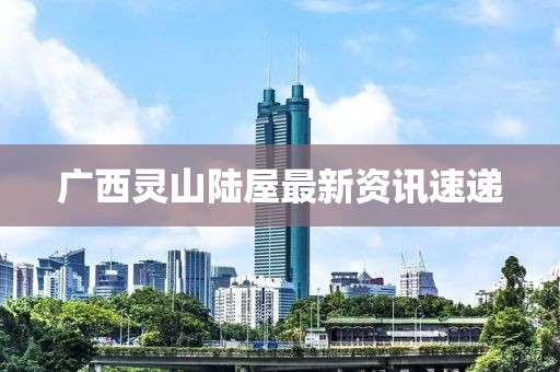 广西灵山陆屋最新资讯速递