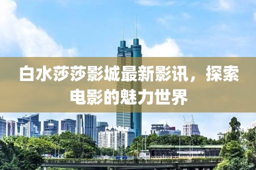 白水莎莎影城最新影讯，探索电影的魅力世界