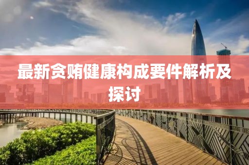 最新贪贿健康构成要件解析及探讨