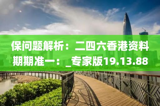 保问题解析：二四六香港资料期期准一：_专家版19.13.88