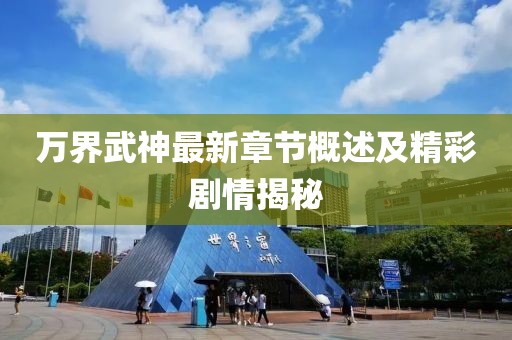 万界武神最新章节概述及精彩剧情揭秘