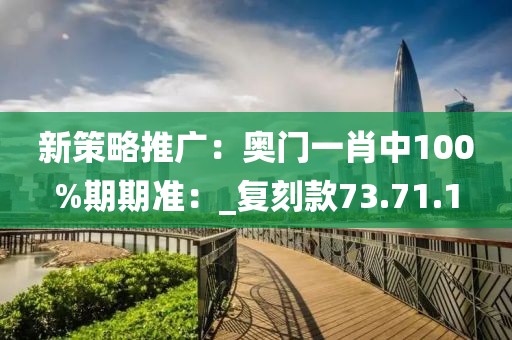 新策略推广：奥门一肖中100%期期准：_复刻款73.71.1