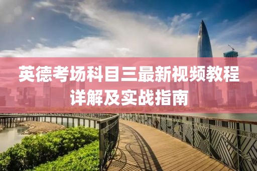 英德考场科目三最新视频教程详解及实战指南