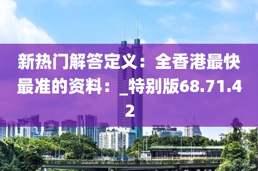 新热门解答定义：全香港最快最准的资料：_特别版68.71.42