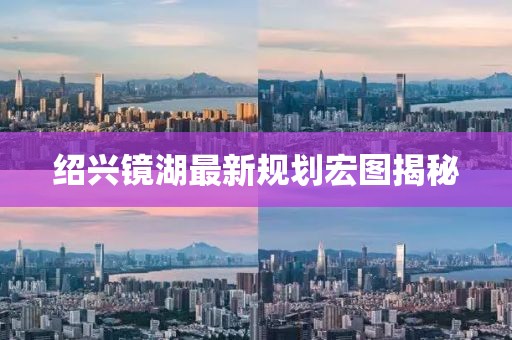绍兴镜湖最新规划宏图揭秘