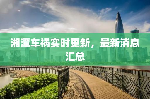湘潭车祸实时更新，最新消息汇总