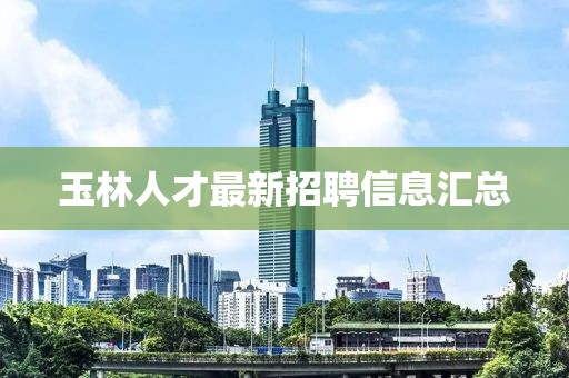 玉林人才最新招聘信息汇总