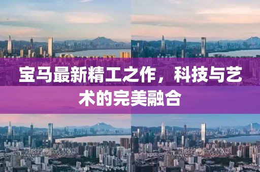 宝马最新精工之作，科技与艺术的完美融合
