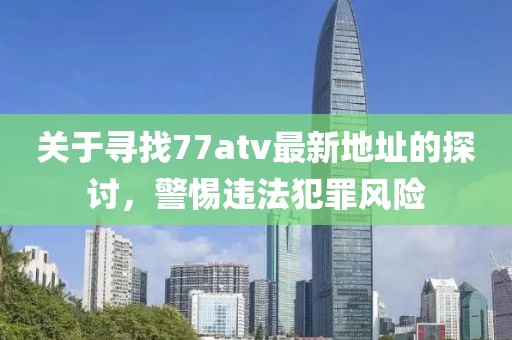 关于寻找77atv最新地址的探讨，警惕违法犯罪风险