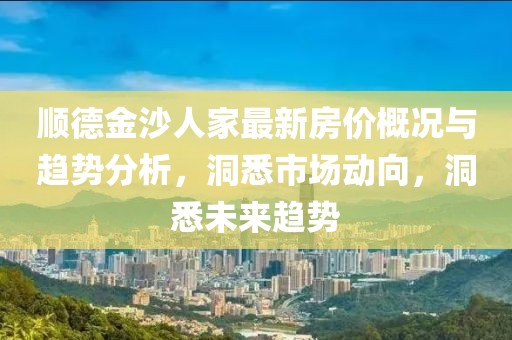 顺德金沙人家最新房价概况与趋势分析，洞悉市场动向，洞悉未来趋势