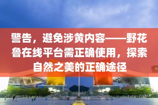 警告，避免涉黄内容——野花鲁在线平台需正确使用，探索自然之美的正确途径