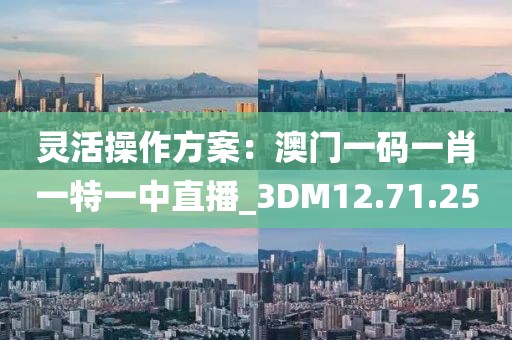 灵活操作方案：澳门一码一肖一特一中直播_3DM12.71.25