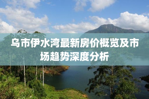 乌市伊水湾最新房价概览及市场趋势深度分析