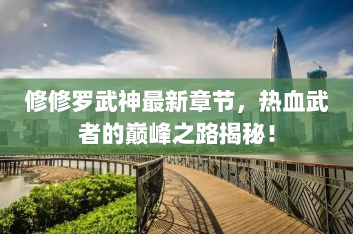 修修罗武神最新章节，热血武者的巅峰之路揭秘！