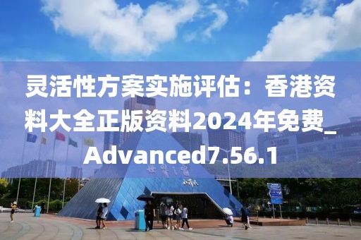 灵活性方案实施评估：香港资料大全正版资料2024年免费_Advanced7.56.1