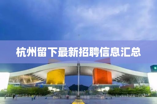 杭州留下最新招聘信息汇总