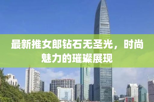 最新推女郎钻石无圣光，时尚魅力的璀璨展现