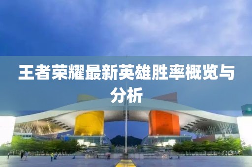 王者荣耀最新英雄胜率概览与分析
