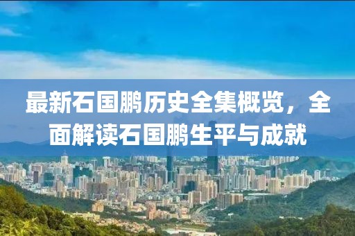 最新石国鹏历史全集概览，全面解读石国鹏生平与成就