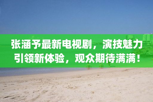 张涵予最新电视剧，演技魅力引领新体验，观众期待满满！