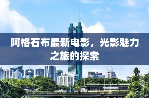 阿格石布最新电影，光影魅力之旅的探索