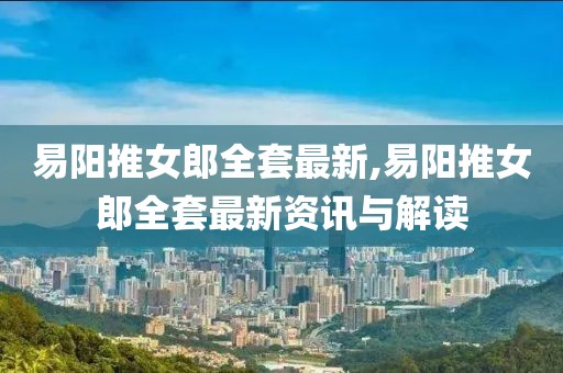 易阳推女郎全套最新,易阳推女郎全套最新资讯与解读