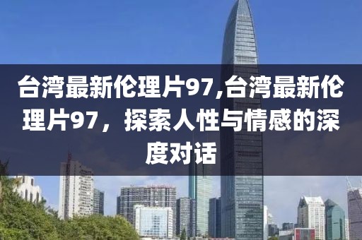 台湾最新伦理片97,台湾最新伦理片97，探索人性与情感的深度对话