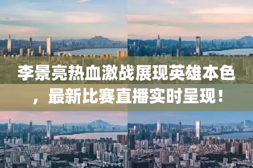李景亮热血激战展现英雄本色，最新比赛直播实时呈现！