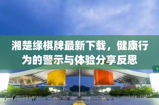 湘楚缘棋牌最新下载，健康行为的警示与体验分享反思