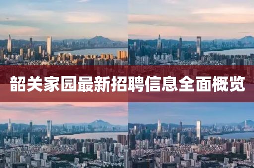 韶关家园最新招聘信息全面概览