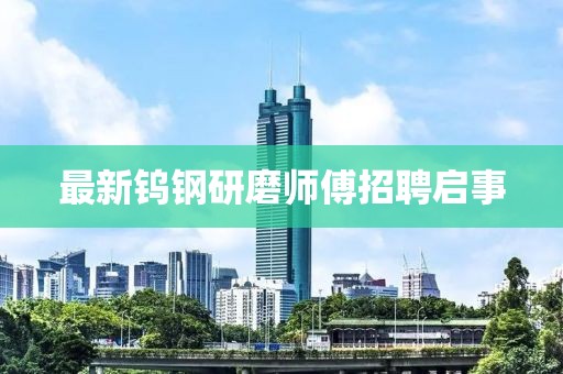 最新钨钢研磨师傅招聘启事