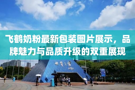 飞鹤奶粉最新包装图片展示，品牌魅力与品质升级的双重展现