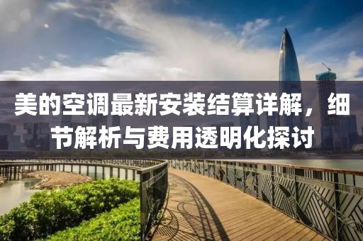 美的空调最新安装结算详解，细节解析与费用透明化探讨