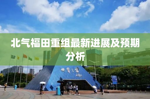 北气福田重组最新进展及预期分析