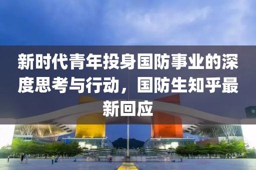 新时代青年投身国防事业的深度思考与行动，国防生知乎最新回应