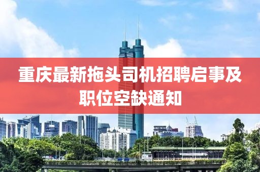 重庆最新拖头司机招聘启事及职位空缺通知