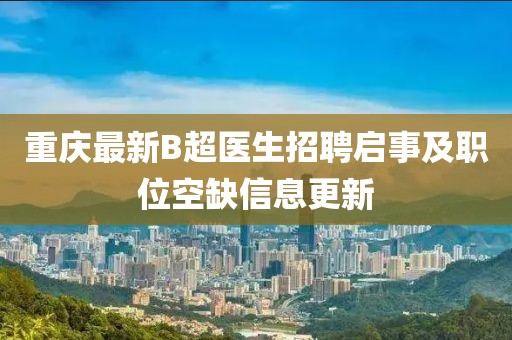 重庆最新B超医生招聘启事及职位空缺信息更新