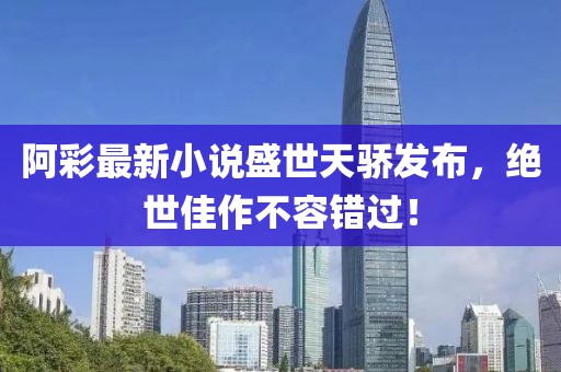 阿彩最新小说盛世天骄发布，绝世佳作不容错过！