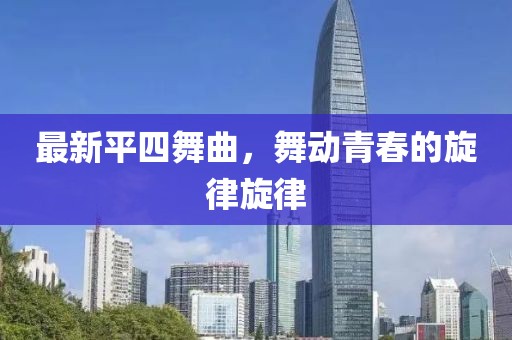 最新平四舞曲，舞动青春的旋律旋律