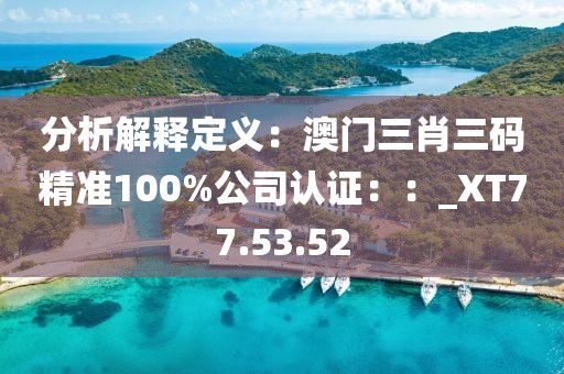 分析解释定义：澳门三肖三码精准100%公司认证：：_XT77.53.52
