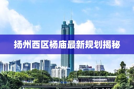 扬州西区杨庙最新规划揭秘