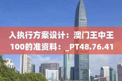 入执行方案设计：澳门王中王100的准资料：_PT48.76.41
