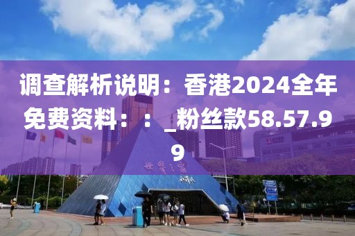 调查解析说明：香港2024全年免费资料：：_粉丝款58.57.99