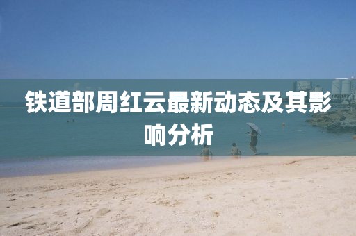 铁道部周红云最新动态及其影响分析