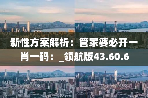 新性方案解析：管家婆必开一肖一码：_领航版43.60.6