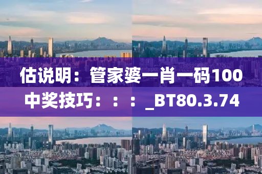 估说明：管家婆一肖一码100中奖技巧：：：_BT80.3.74