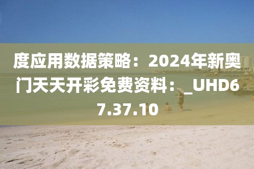 度应用数据策略：2024年新奥门天天开彩免费资料：_UHD67.37.10