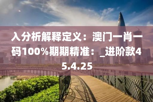 入分析解释定义：澳门一肖一码100%期期精准：_进阶款45.4.25