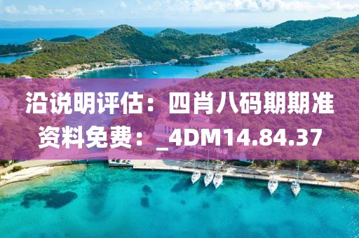 沿说明评估：四肖八码期期准资料免费：_4DM14.84.37